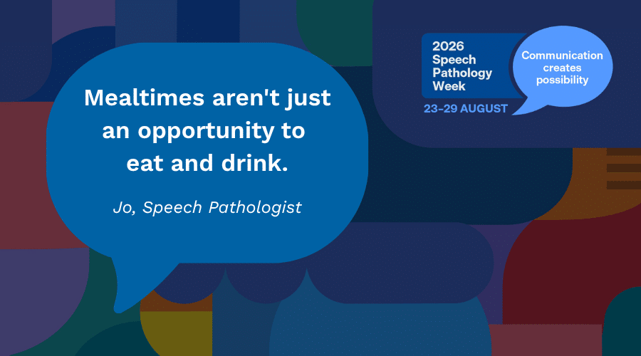 Artwork with quote from speech pathologist Jo "Mealtimes aren't just an opportunity to eat and drink."